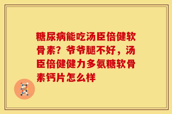 能吃汤臣倍健软骨素?爷爷腿不好,汤臣倍健健力多氨糖软骨素钙片怎么样 能吃汤臣倍健软骨素?爷爷腿不好,汤臣倍健健力多氨糖软骨素钙片怎么样