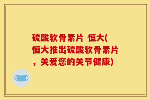 硫酸软骨素片 恒大(恒大推出硫酸软骨素片,关爱您的关节健康) 硫酸软骨素片 恒大(恒大推出硫酸软骨素片,关爱您的关节健康)