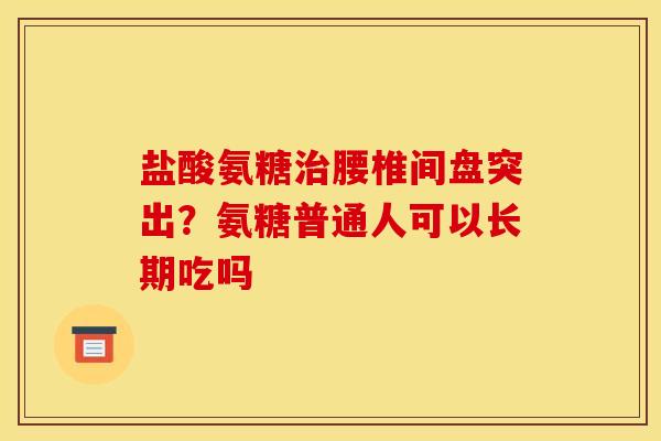盐酸氨糖腰椎间盘突出?氨糖普通人可以长期吃吗 盐酸氨糖腰椎间盘突出?氨糖普通人可以长期吃吗