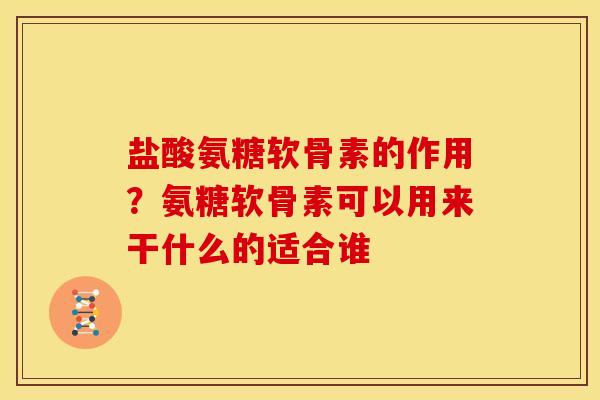 盐酸氨糖软骨素的作用?氨糖软骨素可以用来干什么的适合谁 盐酸氨糖软骨素的作用?氨糖软骨素可以用来干什么的适合谁