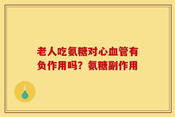 老人吃氨糖对心有负作用吗？氨糖副作用