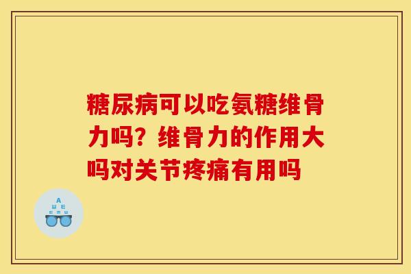 可以吃氨糖维骨力吗?维骨力的作用大吗对关节有用吗 可以吃氨糖维骨力吗?维骨力的作用大吗对关节有用吗