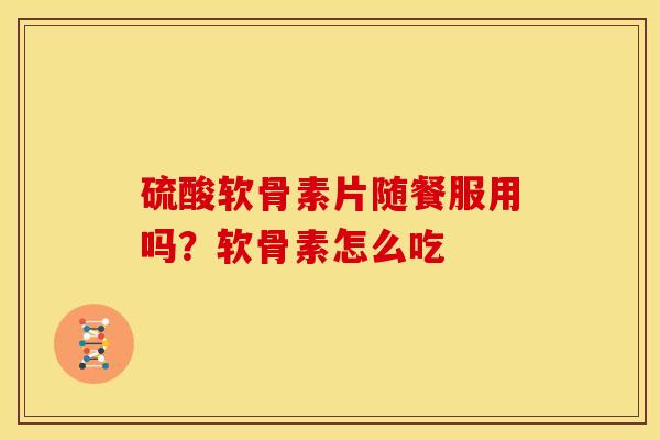 硫酸软骨素片随餐服用吗?软骨素怎么吃 硫酸软骨素片随餐服用吗?软骨素怎么吃