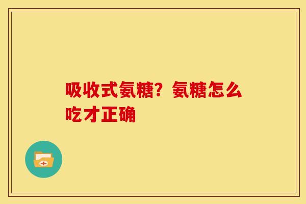 吸收式氨糖?氨糖怎么吃才正确 吸收式氨糖?氨糖怎么吃才正确