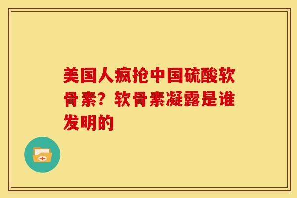 美国人疯抢中国硫酸软骨素？软骨素凝露是谁发明的