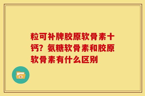 粒可补牌胶原软骨素十钙?氨糖软骨素和胶原软骨素有什么区别 粒可补牌胶原软骨素十钙?氨糖软骨素和胶原软骨素有什么区别