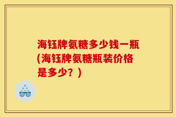 海钰牌氨糖多少钱一瓶(海钰牌氨糖瓶装价格是多少？)