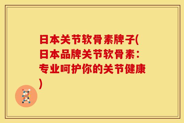 日本关节软骨素牌子(日本品牌关节软骨素:专业呵护你的关节健康) 日本关节软骨素牌子(日本品牌关节软骨素:专业呵护你的关节健康)