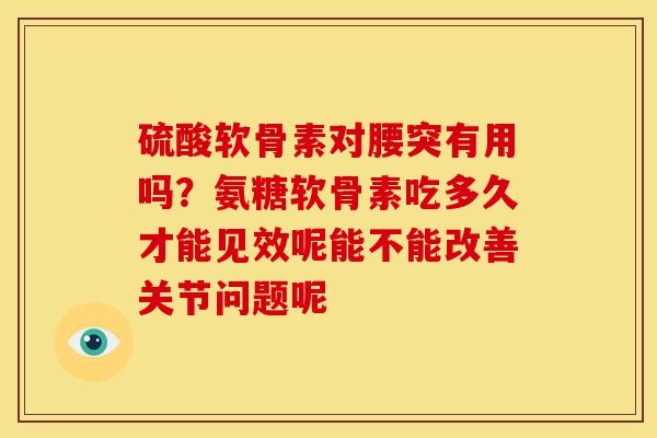 硫酸软骨素对腰突有用吗?氨糖软骨素吃多久才能见效呢能不能改善关节问题呢 硫酸软骨素对腰突有用吗?氨糖软骨素吃多久才能见效呢能不能改善关节问题呢