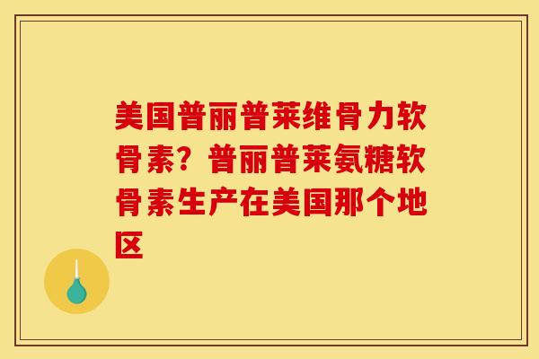 美国普丽普莱维骨力软骨素?普丽普莱氨糖软骨素生产在美国那个地区 美国普丽普莱维骨力软骨素?普丽普莱氨糖软骨素生产在美国那个地区