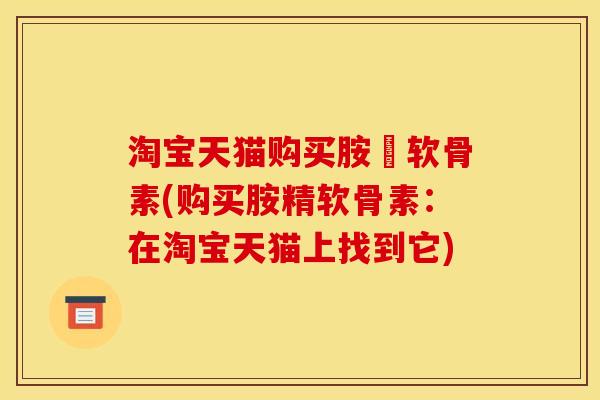 淘宝天猫购买胺粐软骨素(购买胺精软骨素:在淘宝天猫上找到它) 淘宝天猫购买胺粐软骨素(购买胺精软骨素:在淘宝天猫上找到它)