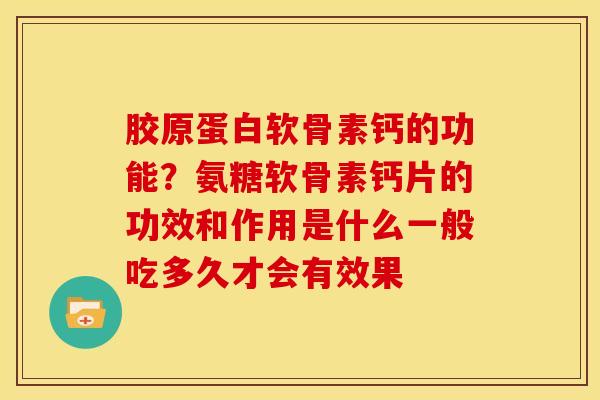 胶原蛋白软骨素钙的功能？氨糖软骨素钙片的功效和作用是什么一般吃多久才会有效果