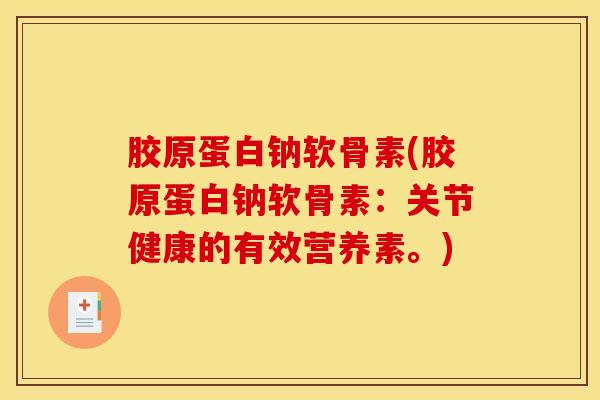 胶原蛋白钠软骨素(胶原蛋白钠软骨素:关节健康的有效营养素。) 胶原蛋白钠软骨素(胶原蛋白钠软骨素:关节健康的有效营养素。)