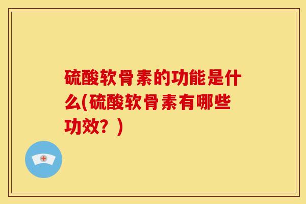 硫酸软骨素的功能是什么(硫酸软骨素有哪些功效?) 硫酸软骨素的功能是什么(硫酸软骨素有哪些功效?)