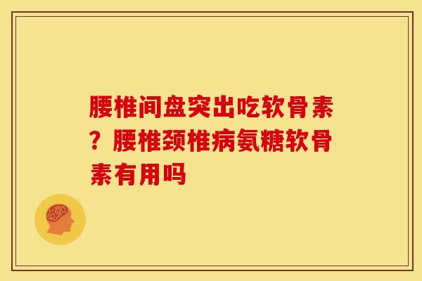 腰椎间盘突出吃软骨素?腰椎颈椎氨糖软骨素有用吗 腰椎间盘突出吃软骨素?腰椎颈椎氨糖软骨素有用吗