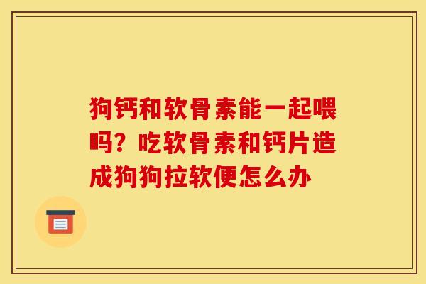 狗钙和软骨素能一起喂吗?吃软骨素和钙片造成狗狗拉软便怎么办 狗钙和软骨素能一起喂吗?吃软骨素和钙片造成狗狗拉软便怎么办