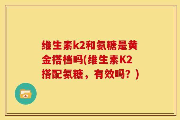维生素k2和氨糖是黄金搭档吗(维生素K2搭配氨糖，有效吗？)