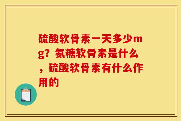 硫酸软骨素一天多少mg？氨糖软骨素是什么，硫酸软骨素有什么作用的