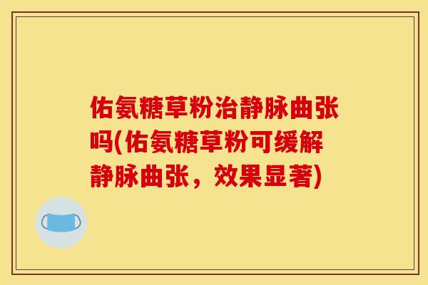 佑氨糖草粉静脉曲张吗(佑氨糖草粉可缓解静脉曲张，效果显著)