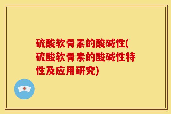 硫酸软骨素的酸碱性(硫酸软骨素的酸碱性特性及应用研究) 硫酸软骨素的酸碱性(硫酸软骨素的酸碱性特性及应用研究)