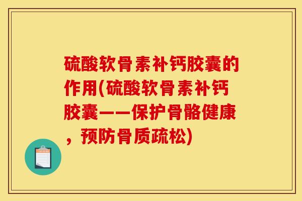硫酸软骨素补钙胶囊的作用(硫酸软骨素补钙胶囊——保护骨骼健康，)