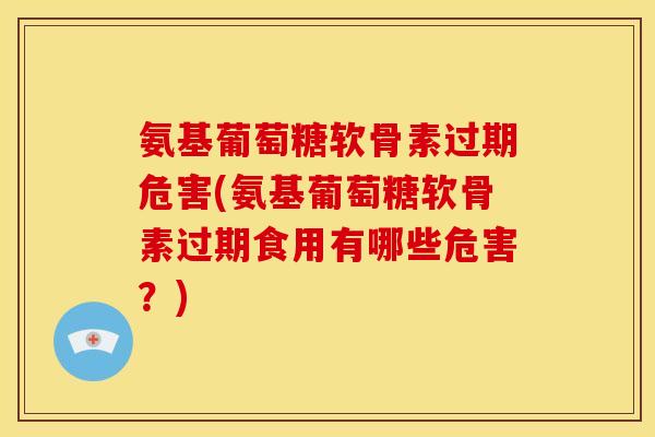 氨基葡萄糖软骨素过期危害(氨基葡萄糖软骨素过期食用有哪些危害?) 氨基葡萄糖软骨素过期危害(氨基葡萄糖软骨素过期食用有哪些危害?)