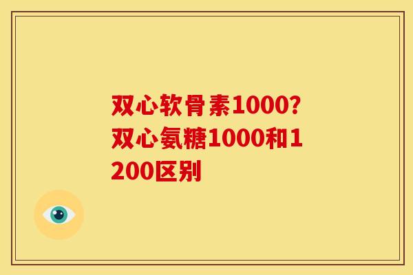 双心软骨素1000?双心氨糖1000和1200区别 双心软骨素1000?双心氨糖1000和1200区别