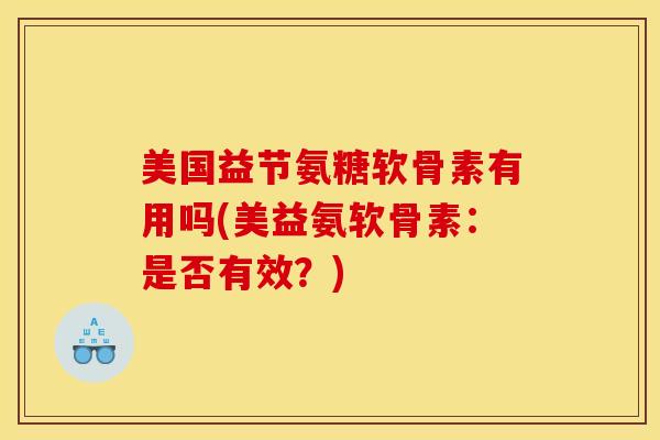 美国益节氨糖软骨素有用吗(美益氨软骨素：是否有效？)
