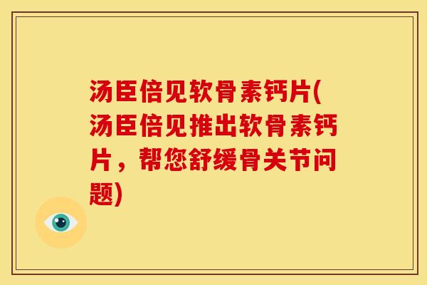 汤臣倍见软骨素钙片(汤臣倍见推出软骨素钙片，帮您舒缓骨关节问题)