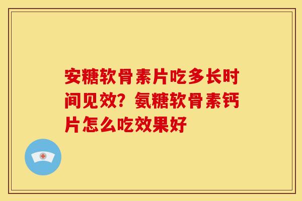 安糖软骨素片吃多长时间见效?氨糖软骨素钙片怎么吃效果好 安糖软骨素片吃多长时间见效?氨糖软骨素钙片怎么吃效果好