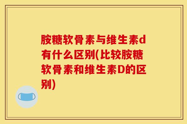 胺糖软骨素与维生素d有什么区别(比较胺糖软骨素和维生素D的区别) 胺糖软骨素与维生素d有什么区别(比较胺糖软骨素和维生素D的区别)
