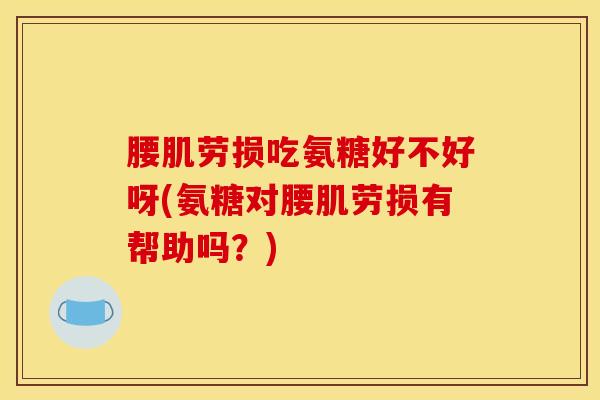 腰肌劳损吃氨糖好不好呀(氨糖对腰肌劳损有帮助吗?) 腰肌劳损吃氨糖好不好呀(氨糖对腰肌劳损有帮助吗?)