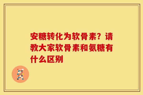 安糖转化为软骨素?请教大家软骨素和氨糖有什么区别 安糖转化为软骨素?请教大家软骨素和氨糖有什么区别