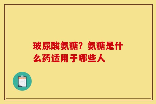 玻尿酸氨糖?氨糖是什么药适用于哪些人 玻尿酸氨糖?氨糖是什么药适用于哪些人