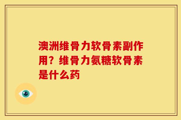 澳洲维骨力软骨素副作用？维骨力氨糖软骨素是什么药