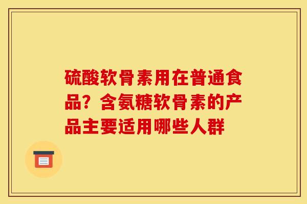硫酸软骨素用在普通食品?含氨糖软骨素的产品主要适用哪些人群 硫酸软骨素用在普通食品?含氨糖软骨素的产品主要适用哪些人群