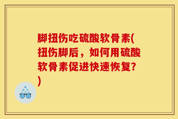 脚扭伤吃硫酸软骨素(扭伤脚后，如何用硫酸软骨素促进快速恢复？)