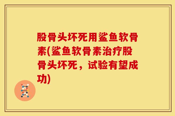 股骨头坏死用鲨鱼软骨素(鲨鱼软骨素股骨头坏死,试验有望成功) 股骨头坏死用鲨鱼软骨素(鲨鱼软骨素股骨头坏死,试验有望成功)