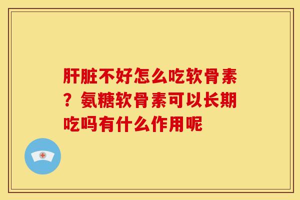 不好怎么吃软骨素？氨糖软骨素可以长期吃吗有什么作用呢