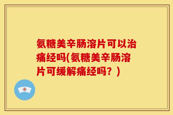 氨糖美辛肠溶片可以痛经吗(氨糖美辛肠溶片可缓解痛经吗？)