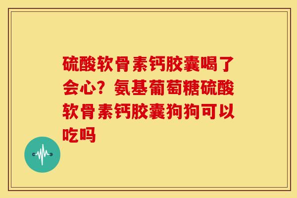 硫酸软骨素钙胶囊喝了会心?氨基葡萄糖硫酸软骨素钙胶囊狗狗可以吃吗 硫酸软骨素钙胶囊喝了会心?氨基葡萄糖硫酸软骨素钙胶囊狗狗可以吃吗