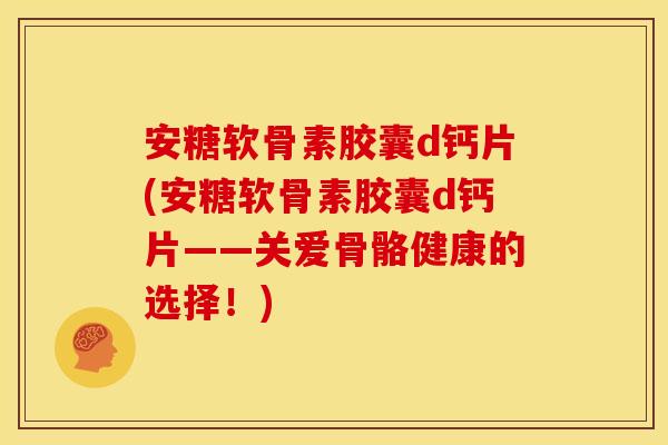 安糖软骨素胶囊d钙片(安糖软骨素胶囊d钙片——关爱骨骼健康的选择!) 安糖软骨素胶囊d钙片(安糖软骨素胶囊d钙片——关爱骨骼健康的选择!)