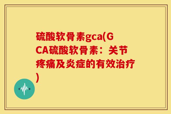 硫酸软骨素gca(GCA硫酸软骨素:关节及的有效) 硫酸软骨素gca(GCA硫酸软骨素:关节及的有效)