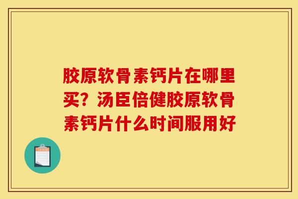 胶原软骨素钙片在哪里买？汤臣倍健胶原软骨素钙片什么时间服用好