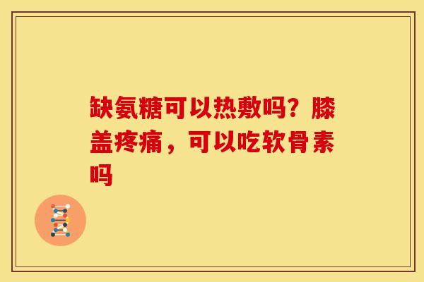 缺氨糖可以热敷吗?膝盖,可以吃软骨素吗 缺氨糖可以热敷吗?膝盖,可以吃软骨素吗