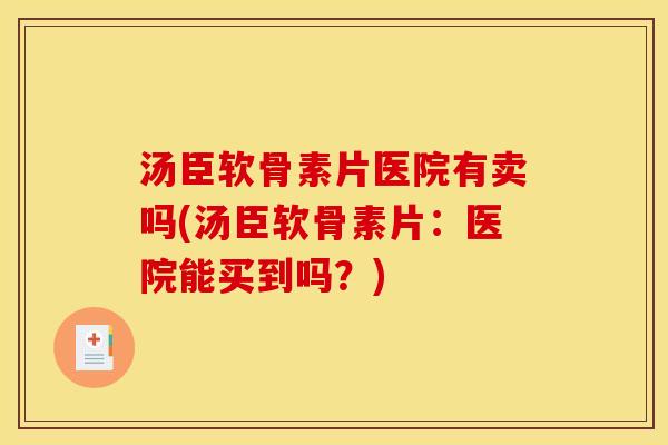 汤臣软骨素片医院有卖吗(汤臣软骨素片：医院能买到吗？)