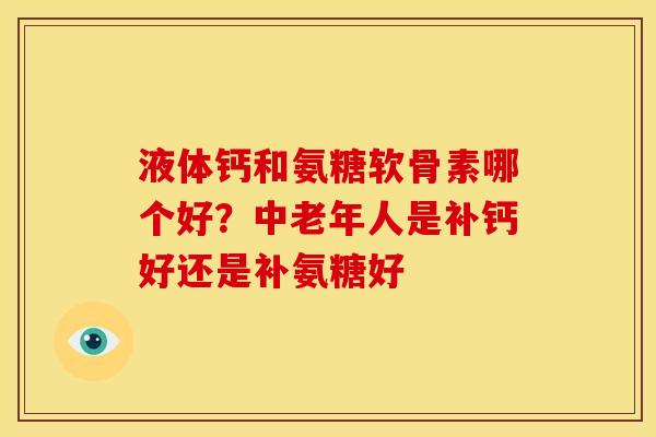 液体钙和氨糖软骨素哪个好?中老年人是补钙好还是补氨糖好 液体钙和氨糖软骨素哪个好?中老年人是补钙好还是补氨糖好