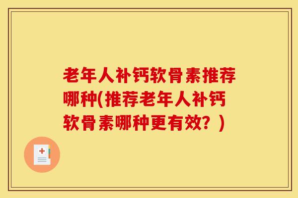 老年人补钙软骨素推荐哪种(推荐老年人补钙软骨素哪种更有效？)