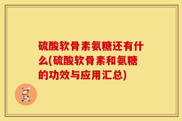 硫酸软骨素氨糖还有什么(硫酸软骨素和氨糖的功效与应用汇总) 硫酸软骨素氨糖还有什么(硫酸软骨素和氨糖的功效与应用汇总)