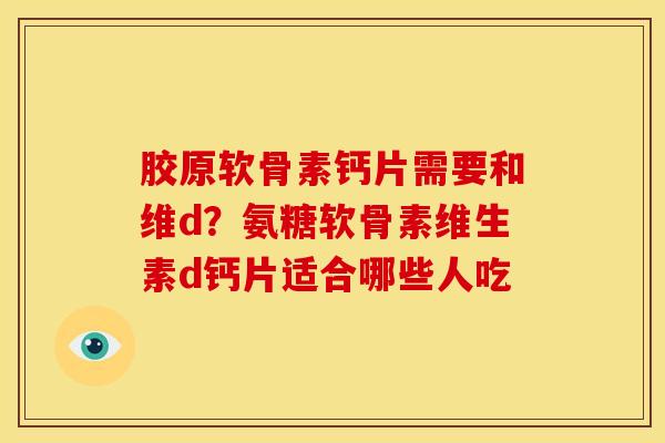 胶原软骨素钙片需要和维d？氨糖软骨素维生素d钙片适合哪些人吃